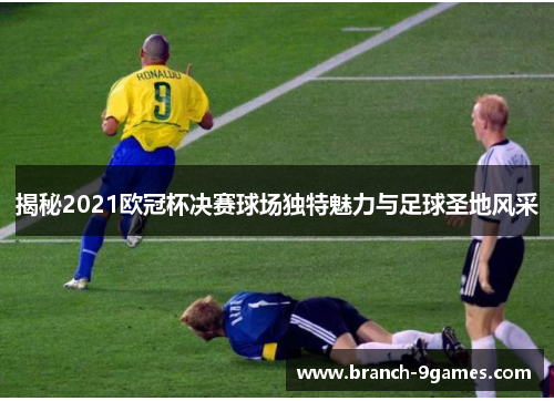 揭秘2021欧冠杯决赛球场独特魅力与足球圣地风采