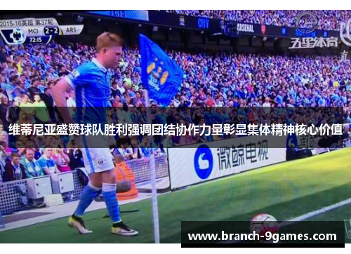 维蒂尼亚盛赞球队胜利强调团结协作力量彰显集体精神核心价值