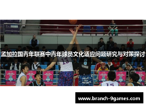 孟加拉国青年联赛中青年球员文化适应问题研究与对策探讨 孟加拉国青年联赛中青年球员文化适应问题研究与对策探讨