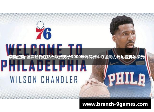 康斯拉斯·基普鲁托在钻石联赛男子3000米障碍赛中夺金助力肯尼亚再添荣光