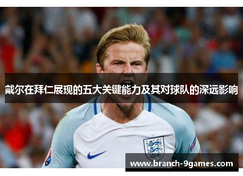 戴尔在拜仁展现的五大关键能力及其对球队的深远影响 戴尔在拜仁展现的五大关键能力及其对球队的深远影响