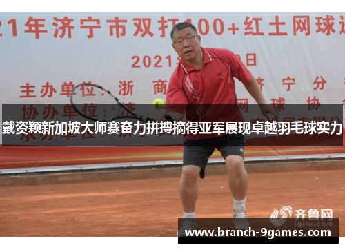 戴资颖新加坡大师赛奋力拼搏摘得亚军展现卓越羽毛球实力