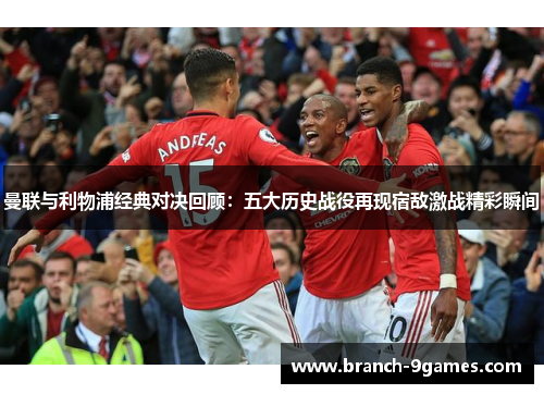 曼联与利物浦经典对决回顾:五大历史战役再现宿敌激战精彩瞬间 曼联与利物浦经典对决回顾:五大历史战役再现宿敌激战精彩瞬间