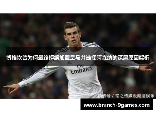 博格坎普为何最终拒绝加盟皇马并选择阿森纳的深层原因解析 博格坎普为何最终拒绝加盟皇马并选择阿森纳的深层原因解析