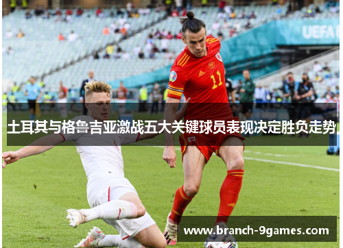 土耳其与格鲁吉亚激战五大关键球员表现决定胜负走势