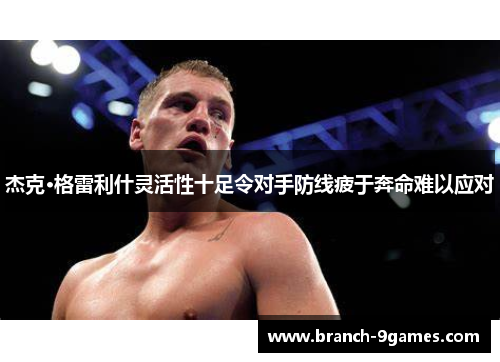 杰克·格雷利什灵活性十足令对手防线疲于奔命难以应对 杰克·格雷利什灵活性十足令对手防线疲于奔命难以应对