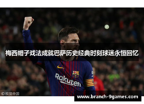 梅西帽子戏法成就巴萨历史经典时刻球迷永恒回忆 梅西帽子戏法成就巴萨历史经典时刻球迷永恒回忆