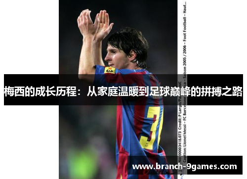 梅西的成长历程:从家庭温暖到足球巅峰的拼搏之路 梅西的成长历程:从家庭温暖到足球巅峰的拼搏之路
