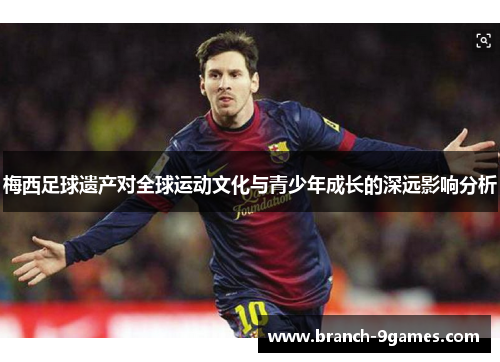 梅西足球遗产对全球运动文化与青少年成长的深远影响分析 梅西足球遗产对全球运动文化与青少年成长的深远影响分析