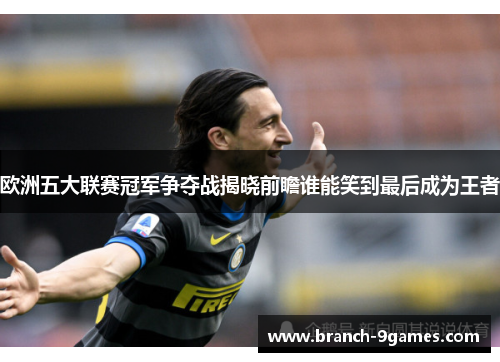 欧洲五大联赛冠军争夺战揭晓前瞻谁能笑到最后成为王者 欧洲五大联赛冠军争夺战揭晓前瞻谁能笑到最后成为王者
