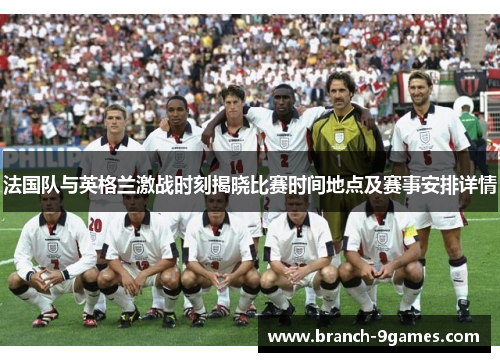 法国队与英格兰激战时刻揭晓比赛时间地点及赛事安排详情 法国队与英格兰激战时刻揭晓比赛时间地点及赛事安排详情