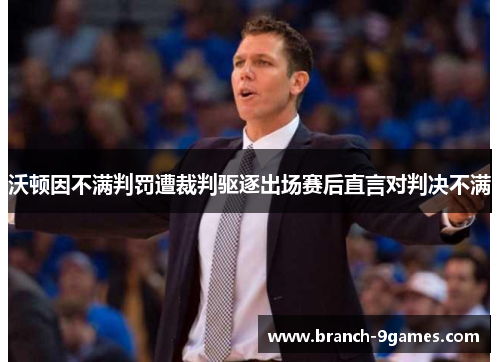 沃顿因不满判罚遭裁判驱逐出场赛后直言对判决不满 沃顿因不满判罚遭裁判驱逐出场赛后直言对判决不满