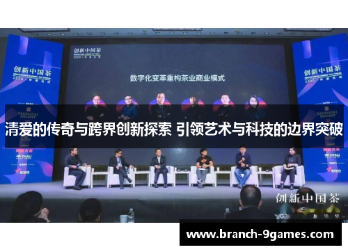 清爱的传奇与跨界创新探索 引领艺术与科技的边界突破 清爱的传奇与跨界创新探索 引领艺术与科技的边界突破