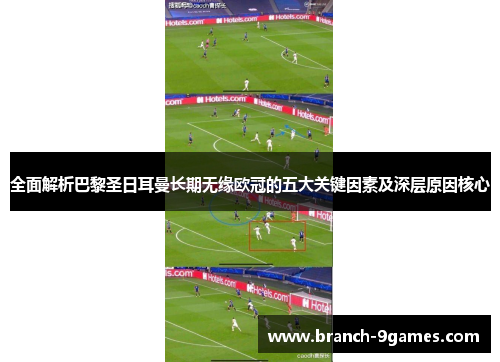 全面解析巴黎圣日耳曼长期无缘欧冠的五大关键因素及深层原因核心