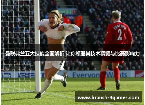 曼联弗兰五大技能全面解析 让你领略其技术精髓与比赛影响力