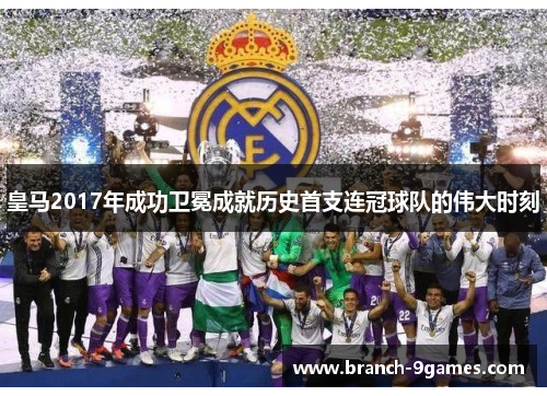 皇马2017年成功卫冕成就历史首支连冠球队的伟大时刻