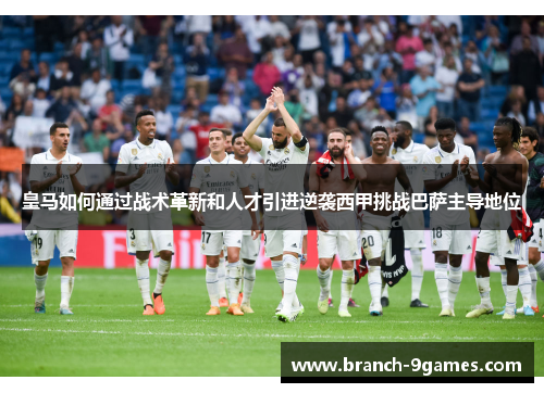 皇马如何通过战术革新和人才引进逆袭西甲挑战巴萨主导地位