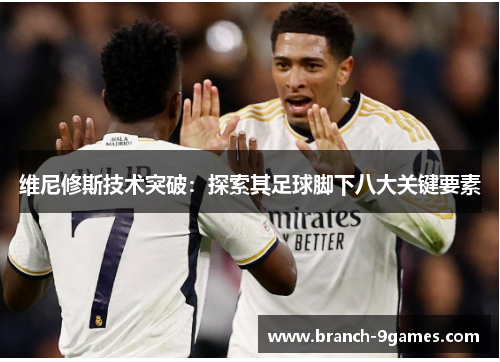 维尼修斯技术突破：探索其足球脚下八大关键要素