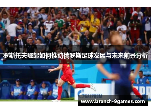 罗斯托夫崛起如何推动俄罗斯足球发展与未来前景分析 罗斯托夫崛起如何推动俄罗斯足球发展与未来前景分析