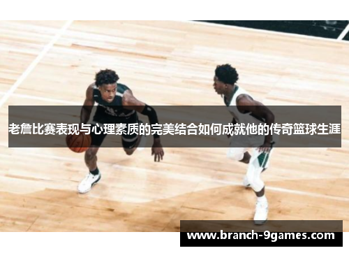 老詹比赛表现与心理素质的完美结合如何成就他的传奇篮球生涯 老詹比赛表现与心理素质的完美结合如何成就他的传奇篮球生涯