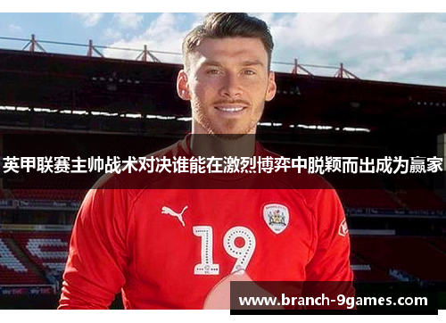英甲联赛主帅战术对决谁能在激烈博弈中脱颖而出成为赢家 英甲联赛主帅战术对决谁能在激烈博弈中脱颖而出成为赢家