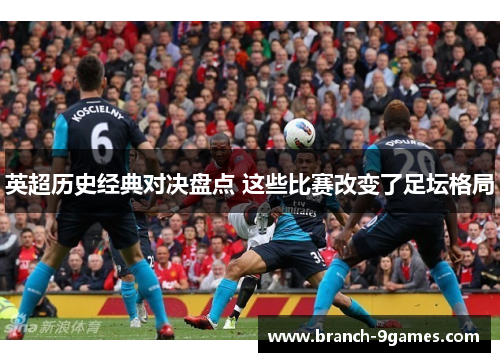 英超历史经典对决盘点 这些比赛改变了足坛格局