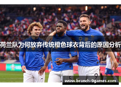 荷兰队为何放弃传统橙色球衣背后的原因分析