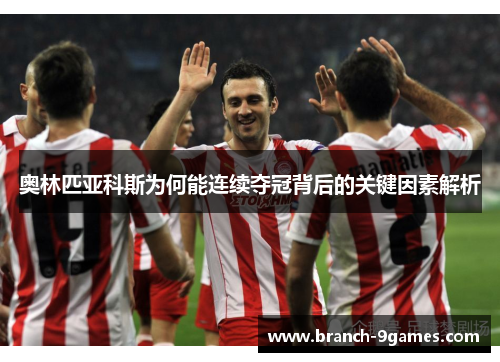 奥林匹亚科斯为何能连续夺冠背后的关键因素解析