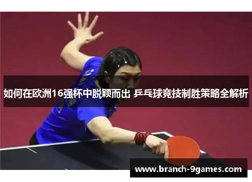 如何在欧洲16强杯中脱颖而出 乒乓球竞技制胜策略全解析 如何在欧洲16强杯中脱颖而出 乒乓球竞技制胜策略全解析