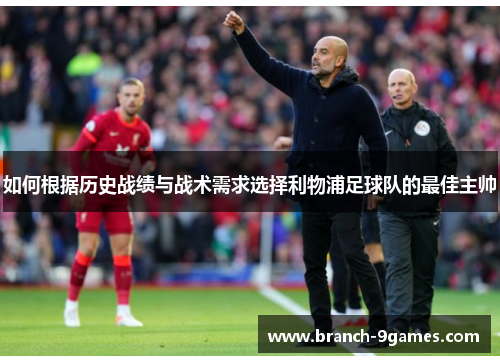 如何根据历史战绩与战术需求选择利物浦足球队的最佳主帅 如何根据历史战绩与战术需求选择利物浦足球队的最佳主帅