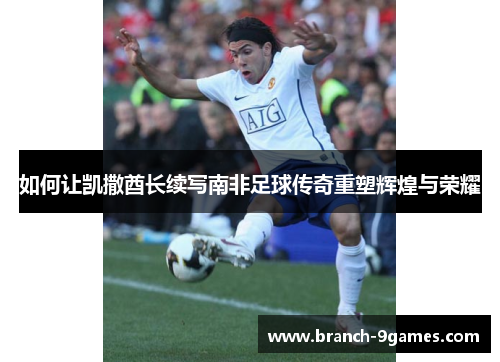 如何让凯撒酋长续写南非足球传奇重塑辉煌与荣耀 如何让凯撒酋长续写南非足球传奇重塑辉煌与荣耀