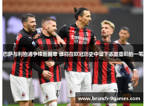 巴萨与利物浦争锋新篇章 谁将在欧冠历史中留下浓墨重彩的一笔 巴萨与利物浦争锋新篇章 谁将在欧冠历史中留下浓墨重彩的一笔