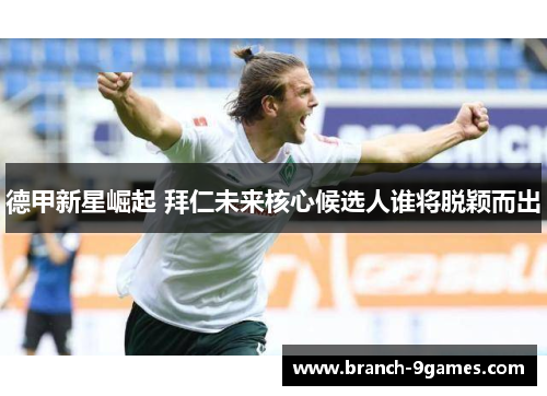 德甲新星崛起 拜仁未来核心候选人谁将脱颖而出 德甲新星崛起 拜仁未来核心候选人谁将脱颖而出