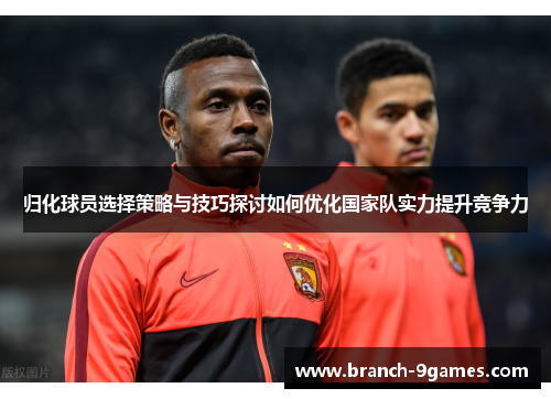 归化球员选择策略与技巧探讨如何优化国家队实力提升竞争力 归化球员选择策略与技巧探讨如何优化国家队实力提升竞争力