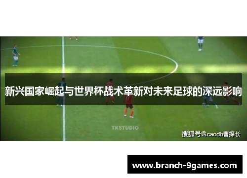 新兴国家崛起与世界杯战术革新对未来足球的深远影响