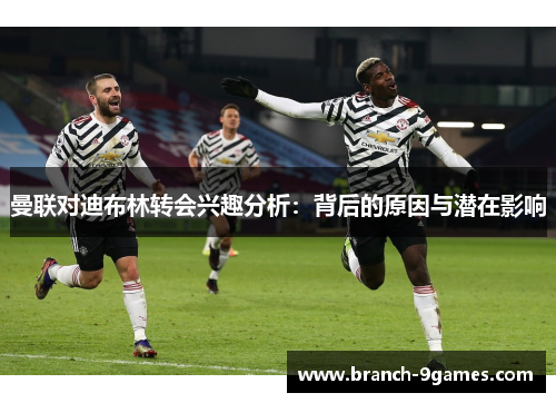 曼联对迪布林转会兴趣分析：背后的原因与潜在影响