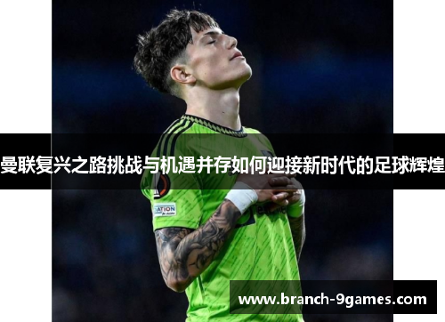 曼联复兴之路挑战与机遇并存如何迎接新时代的足球辉煌