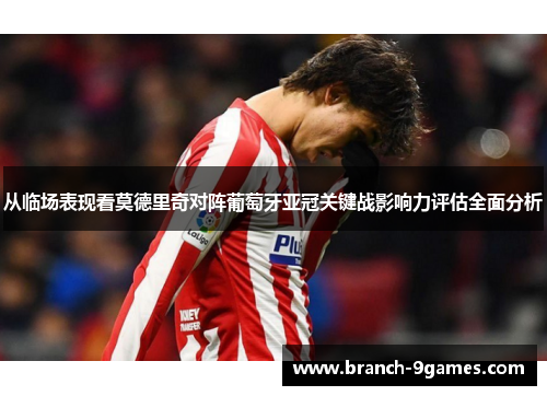 从临场表现看莫德里奇对阵葡萄牙亚冠关键战影响力评估全面分析