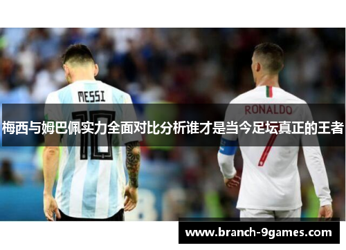 梅西与姆巴佩实力全面对比分析谁才是当今足坛真正的王者 梅西与姆巴佩实力全面对比分析谁才是当今足坛真正的王者