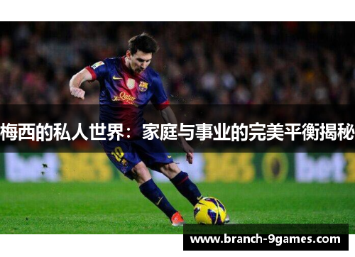 梅西的私人世界:家庭与事业的完美平衡揭秘 梅西的私人世界:家庭与事业的完美平衡揭秘