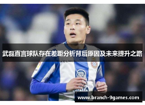 武磊直言球队存在差距分析背后原因及未来提升之路