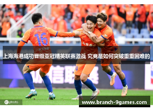 上海海港成功晋级亚冠精英联赛激战 究竟是如何突破重重困难的 上海海港成功晋级亚冠精英联赛激战 究竟是如何突破重重困难的