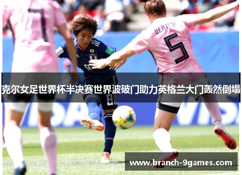 克尔女足世界杯半决赛世界波破门助力英格兰大门轰然倒塌