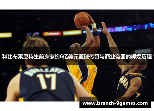 科比布莱恩特生前身家约6亿美元篮球传奇与商业帝国的辉煌历程 科比布莱恩特生前身家约6亿美元篮球传奇与商业帝国的辉煌历程