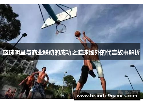 篮球明星与商业联动的成功之道球场外的代言故事解析 篮球明星与商业联动的成功之道球场外的代言故事解析
