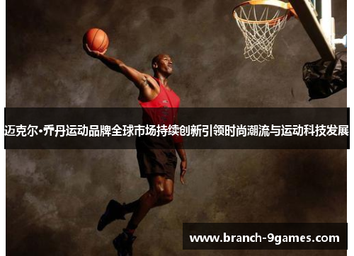 迈克尔·乔丹运动品牌全球市场持续创新引领时尚潮流与运动科技发展 迈克尔·乔丹运动品牌全球市场持续创新引领时尚潮流与运动科技发展