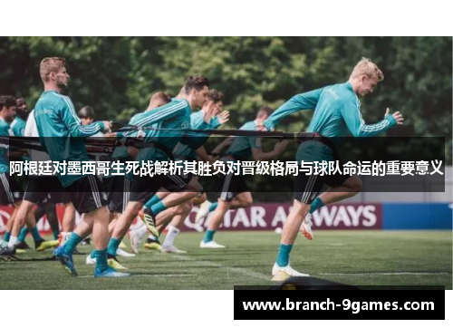 阿根廷对墨西哥生死战解析其胜负对晋级格局与球队命运的重要意义 阿根廷对墨西哥生死战解析其胜负对晋级格局与球队命运的重要意义