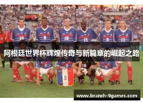 阿根廷世界杯辉煌传奇与新篇章的崛起之路 阿根廷世界杯辉煌传奇与新篇章的崛起之路