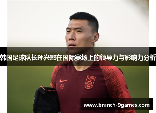 韩国足球队长孙兴慜在国际赛场上的领导力与影响力分析 韩国足球队长孙兴慜在国际赛场上的领导力与影响力分析